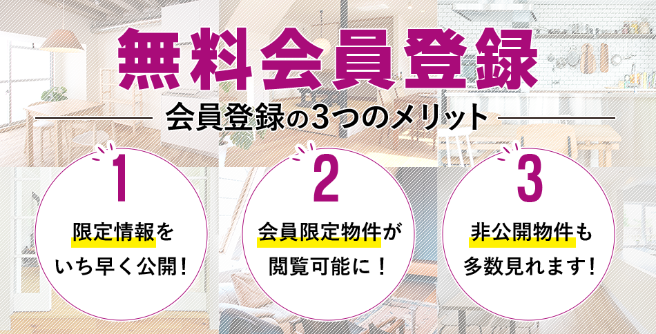 無料会員登録 会員登録の3つのメリット 1.限定情報をいち早く公開！ 2.会員限定物件が閲覧可能に！ 3.日公開物件も多数見れます！